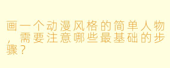 画一个动漫风格的简单人物,需要注意哪些最基础的步骤?