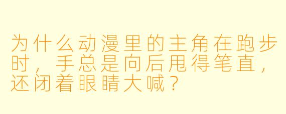 为什么动漫里的主角在跑步时，手总是向后甩得笔直，还闭着眼睛大喊？