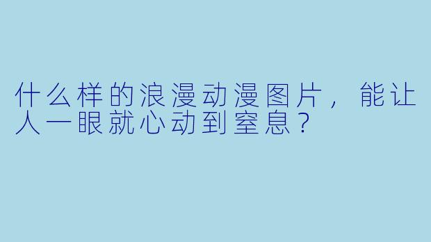 什么样的浪漫动漫图片，能让人一眼就心动到窒息？