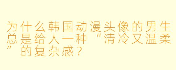 为什么韩国动漫头像的男生总是给人一种“清冷又温柔”的复杂感？