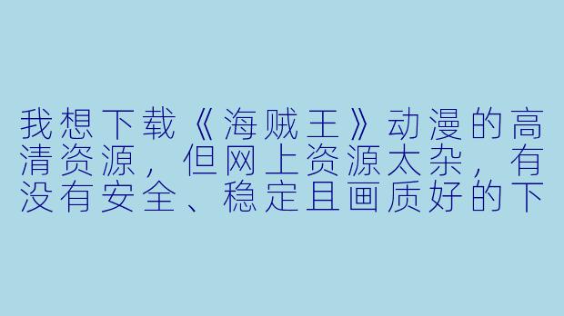 我想下载《海贼王》动漫的高清资源，但网上资源太杂，有没有安全、稳定且画质好的下载渠道？另外，下载时需要注意哪些版权或法律问题？-海贼王动漫下载