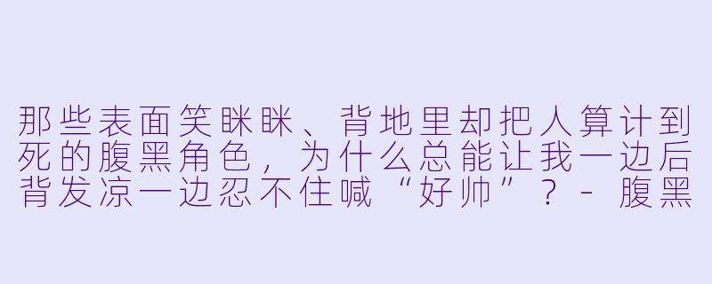 那些表面笑眯眯、背地里却把人算计到死的腹黑角X  ，为什么总能让我一边后背发凉一边忍不住喊“好帅”？-腹黑动漫