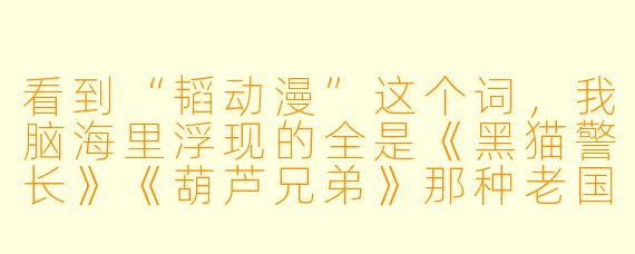 看到“韬动漫”这个词,我脑海里浮现的全是《黑猫警长》《葫芦兄弟》那种老国漫的质感,感觉特别有年代感。可最近又有人跟我提“韬动漫”,说它是新潮流的代表,这俩是一回事吗?我是不是错过了什么?