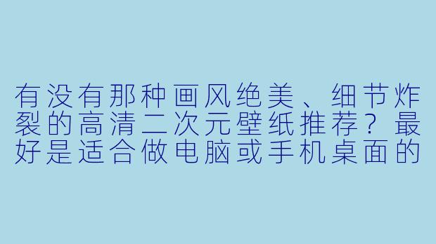 有没有那种画风绝美、细节炸裂的高清二次元壁纸推荐?最好是适合做电脑或手机桌面的竖屏或横屏图,能顺便说下在哪能一次X 打包下载吗?