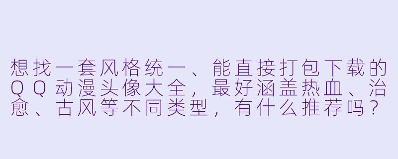想找一套风格统一、能直接打包下载的QQ动漫头像大全,最好涵盖热血、治愈、古风等不同类型,有什么推荐吗?-qq动漫头像大全