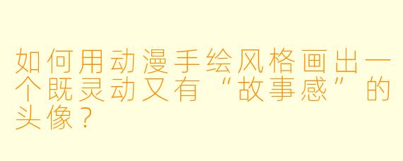 如何用动漫手绘风格画出一个既灵动又有“故事感”的头像？