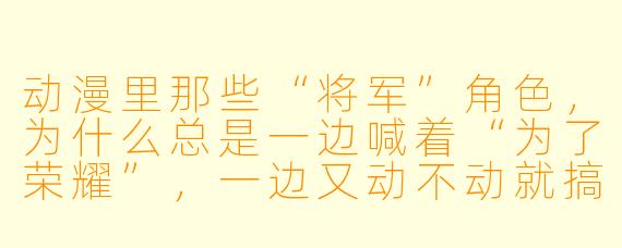 动漫里那些“将军”角X  ，为什么总是一边喊着“为了荣耀”，一边又动不动就搞叛变或抗命？现实中的将军也会这样吗？