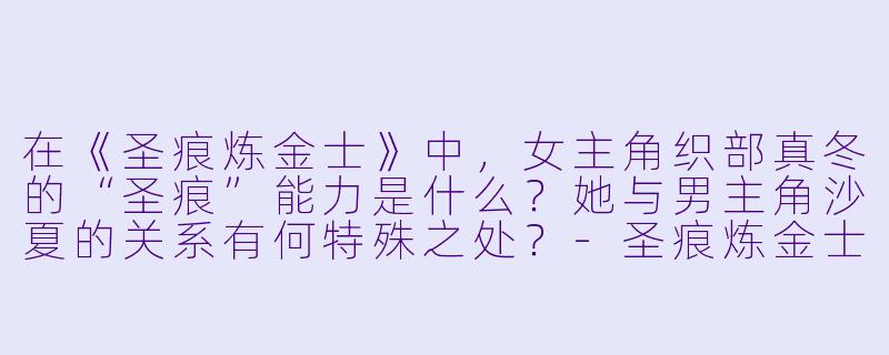 在《圣痕炼金士》中,女主角织部真冬的“圣痕”能力是什么?她与男主角沙夏的关系有何特殊之处?-圣痕炼金士樱花动漫