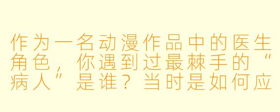 作为一名动漫作品中的医生角X ,你遇到过最棘手的“病人”是谁?当时是如何应对的?