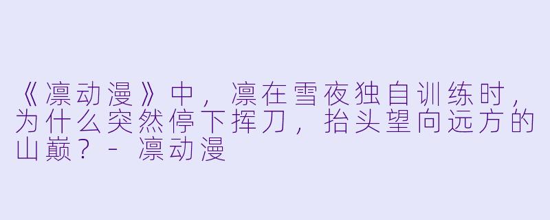 《凛动漫》中,凛在雪夜独自训练时,为什么突然停下挥刀,抬头望向远方的山巅?-凛动漫