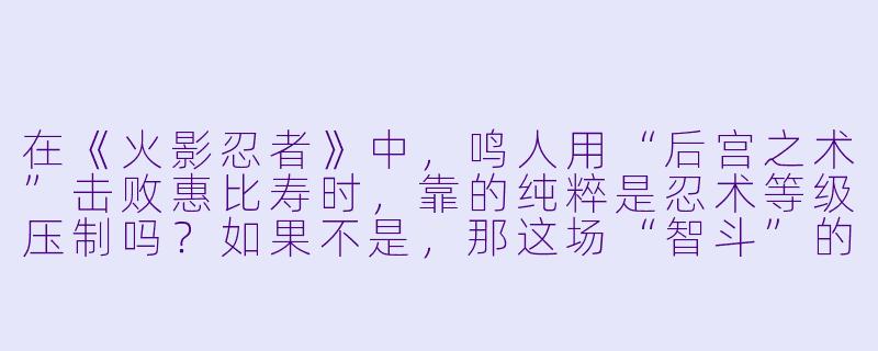 在《火影忍者》中,鸣人用“后宫之术”击败惠比寿时,靠的纯粹是忍术等级压制吗?如果不是,那这场“智斗”的核心逻辑是什么?-智斗动漫