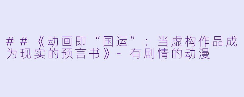 ##《动画即“国运”:当虚构作品成为现实的预言书》-有剧情的动漫