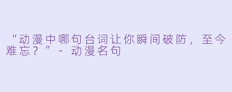 “动漫中哪句台词让你瞬间破防，至今难忘？”-动漫名句