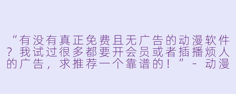 “有没有真正免费且无广告的动漫软件？我试过很多都要开会员或者插播烦人的广告，求推荐一个靠谱的！”-动漫软件免费