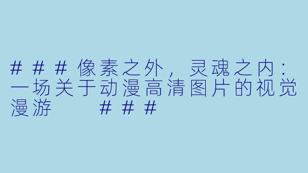 ###像素之外,灵魂之内:一场关于动漫高清图片的视觉漫游
###