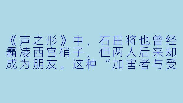 《声之形》中，石田将也曾经霸凌西宫硝子，但两人后来却成为朋友。这种“加害者与受害者和解”的叙事，在伦理上是否过于美化伤害？它是否回避了霸凌者应承担的真正责任？