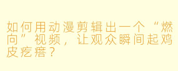 如何用动漫剪辑出一个“燃向”视频，让观众瞬间起鸡皮疙瘩？