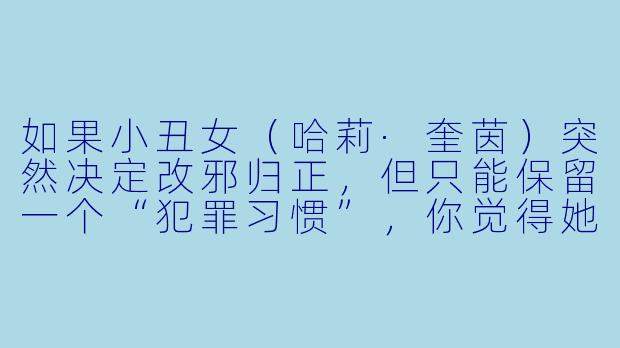 如果小丑女(哈莉·奎茵)突然决定改邪归正,但只能保留一个“犯罪习惯”,你觉得她会保留什么?为什么?-动漫小丑女