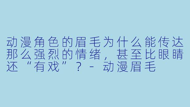 动漫角X 的眉毛为什么能传达那么强烈的情绪,甚至比眼睛还“有戏”?-动漫眉毛