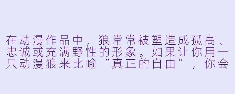 在动漫作品中，狼常常被塑造成孤高、忠诚或充满野X  的形象。如果让你用一只动漫狼来比喻“真正的自由”，你会选择哪只狼，为什么？-动漫狼