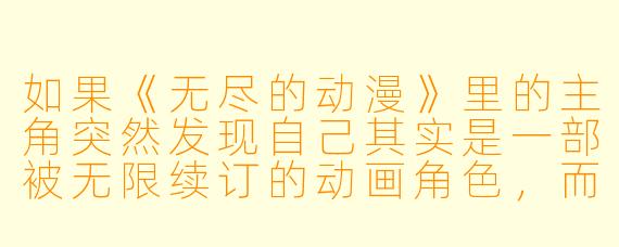 如果《无尽的动漫》里的主角突然发现自己其实是一部被无限续订的动画角X ,而每一集结尾的“下集预告”都是他从未经历过的未来,那他该如何打破这个循环,找到真正的“大结局”?
