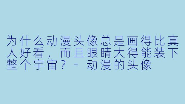为什么动漫头像总是画得比真人好看，而且眼睛大得能装下整个宇宙？-动漫的头像