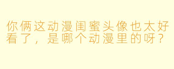 你俩这动漫闺蜜头像也太好看了，是哪个动漫里的呀？