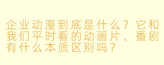 企业动漫到底是什么?它和我们平时看的动画片、番剧有什么本质区别吗?