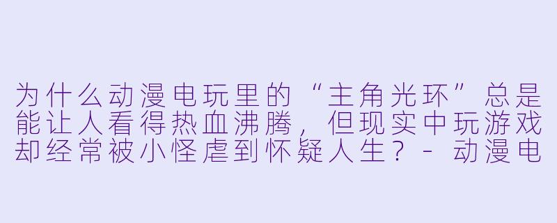 为什么动漫电玩里的“主角光环”总是能让人看得热血沸腾，但现实中玩游戏却经常被小怪虐到怀疑人生？