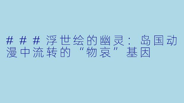 ###浮世绘的幽灵：岛国动漫中流转的“物哀”基因