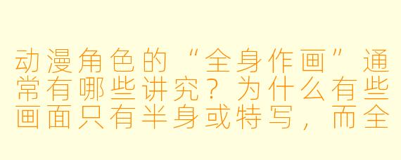 动漫角X 的“全身作画”通常有哪些讲究?为什么有些画面只有半身或特写,而全身镜头却特别少?