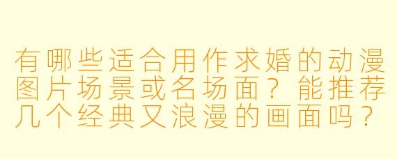 有哪些适合用作求婚的动漫图片场景或名场面?能推荐几个经典又浪漫的画面吗?