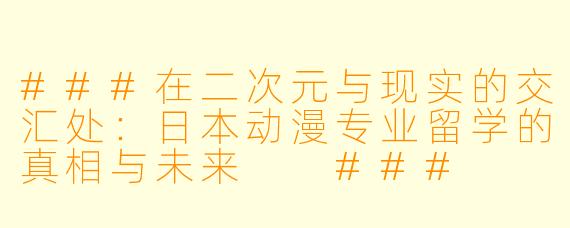 ###在二次元与现实的交汇处:日本动漫专业留学的真相与未来
###