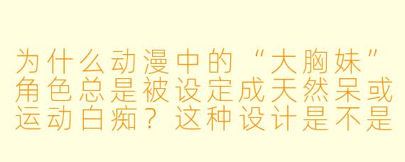 为什么动漫中的“大胸妹”角X 总是被设定成天然呆或运动白痴?这种设计是不是太刻板了?