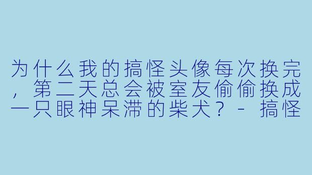 为什么我的搞怪头像每次换完，第二天总会被室友偷偷换成一只眼神呆滞的柴犬？-搞怪头像 动漫