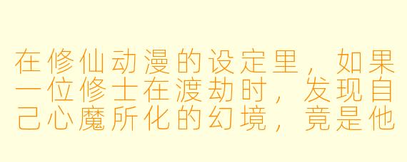 在修仙动漫的设定里,如果一位修士在渡劫时,发现自己心魔所化的幻境,竟是他前世在地球上作为社畜加班的日常,而破局的关键不是斩断尘缘,而是必须按时完成当月KPI,这该如何是好?