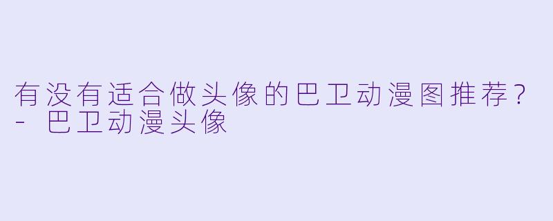 有没有适合做头像的巴卫动漫图推荐？-巴卫动漫头像