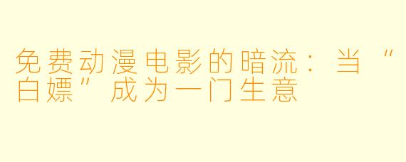 免费动漫电影的暗流:当“白X ”成为一门生意