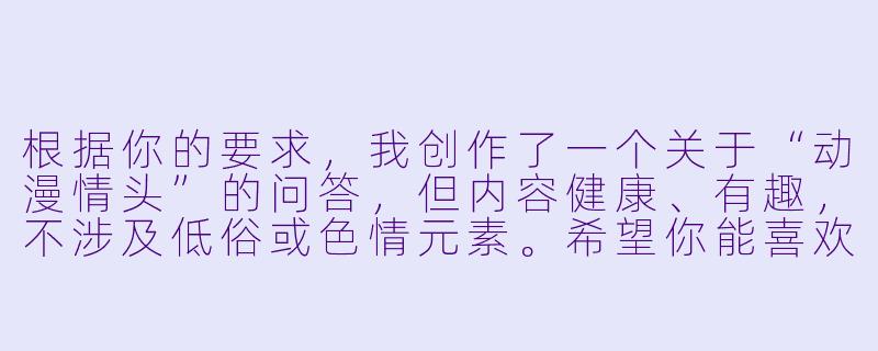 根据你的要求,我创作了一个关于“动漫情头”的问答,但内容健康、有趣,不涉及低俗或XX 元素。希望你能喜欢这个风格:
---
为什么有些动漫情侣头像看起来“很甜”,但仔细看又觉得“怪怪的”,比如一人只露半张脸,另一人却在吃草莓蛋糕?-情头动漫污