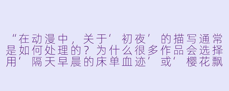 “在动漫中,关于‘初夜’的描写通常是如何处理的?为什么很多作品会选择用‘隔天早晨的床单血迹’或‘樱花飘落’这类意象来暗示,而不是直接呈现过程?”-初夜 动漫