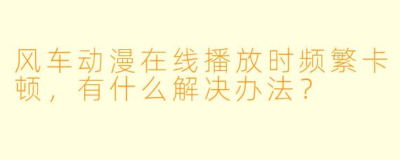 风车动漫在线播放时频繁卡顿，有什么解决办法？