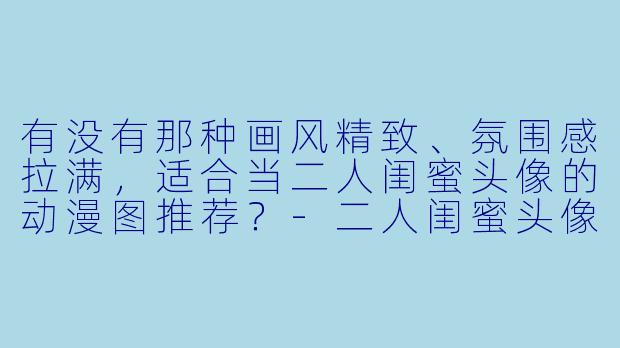有没有那种画风精致、氛围感拉满,适合当二人闺蜜头像的动漫图推荐?-二人闺蜜头像动漫