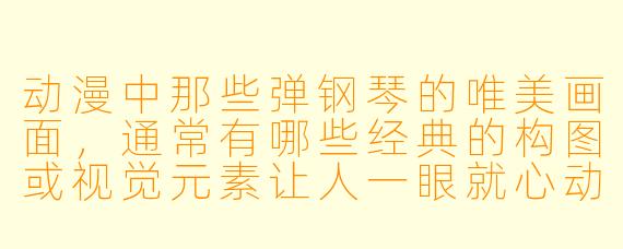 动漫中那些弹钢琴的唯美画面,通常有哪些经典的构图或视觉元素让人一眼就心动?