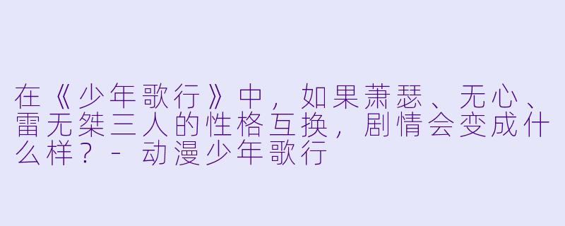 在《少年歌行》中，如果萧瑟、无心、雷无桀三人的X  格互换，剧情会变成什么样？-动漫少年歌行