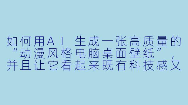 如何用AI生成一张高质量的“动漫风格电脑桌面壁纸”，并且让它看起来既有科技感又不失手绘的细腻质感？
