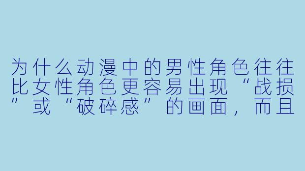 为什么动漫中的男X 角X 往往比女X 角X 更容易出现“战损”或“破碎感”的画面,而且这种画面反而能大幅提升角X 的魅力?-男动漫图