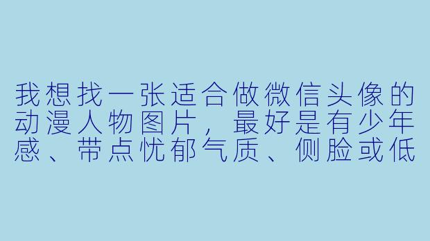 我想找一张适合做微信头像的动漫人物图片，最好是有少年感、带点忧郁气质、侧脸或低头的，能推荐几个经典角X  吗？-动漫人物头像大全