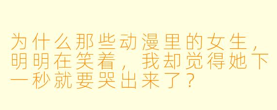 为什么那些动漫里的女生，明明在笑着，我却觉得她下一秒就要哭出来了？