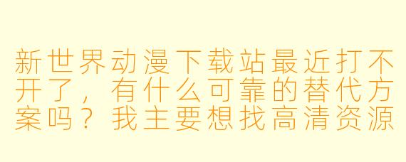 新世界动漫下载站最近打不开了,有什么可靠的替代方案吗?我主要想找高清资源,最好能支持批量下载。
