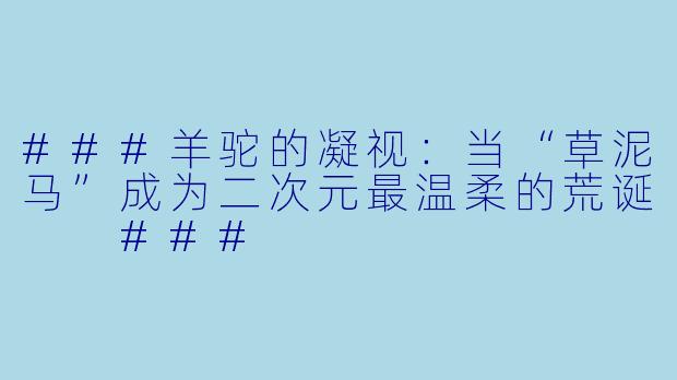 ###羊驼的凝视：当“草泥马”成为二次元最温柔的荒诞

###